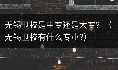 无锡卫校是中专还是大专？（无锡卫校有什么专业?）