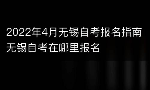2022年4月无锡自考报名指南 无锡自考在哪里报名