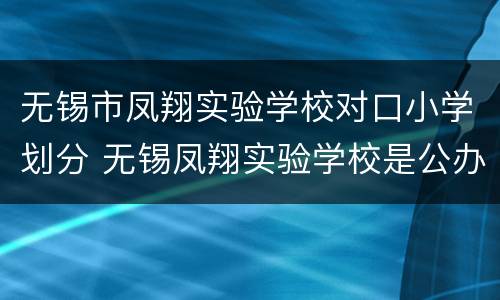 无锡市凤翔实验学校对口小学划分 无锡凤翔实验学校是公办学校吗?