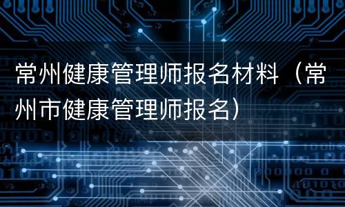 常州健康管理师报名材料（常州市健康管理师报名）