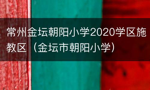 常州金坛朝阳小学2020学区施教区（金坛市朝阳小学）