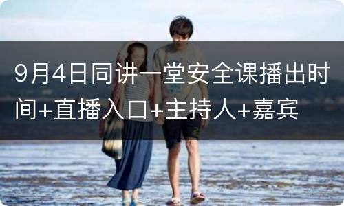 9月4日同讲一堂安全课播出时间+直播入口+主持人+嘉宾