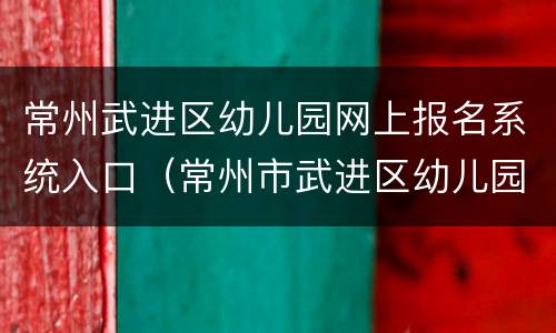 常州武进区幼儿园网上报名系统入口（常州市武进区幼儿园招生）