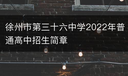 徐州市第三十六中学2022年普通高中招生简章