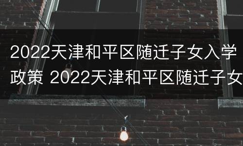2022天津和平区随迁子女入学政策 2022天津和平区随迁子女入学政策如何
