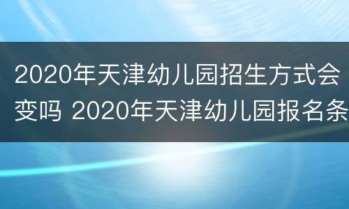 2020年天津幼儿园招生方式会变吗 2020年天津幼儿园报名条件