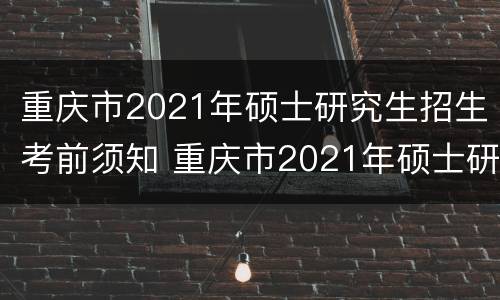 重庆市2021年硕士研究生招生考前须知 重庆市2021年硕士研究生招生考试考前须知