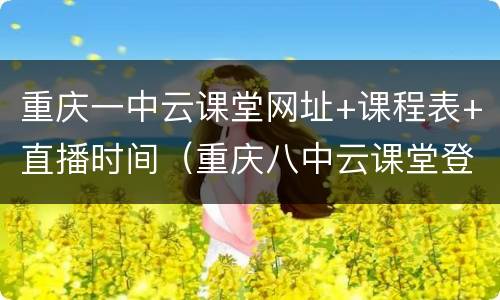 重庆一中云课堂网址+课程表+直播时间（重庆八中云课堂登录）