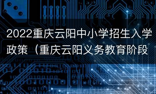 2022重庆云阳中小学招生入学政策（重庆云阳义务教育阶段学生入学管理系统）