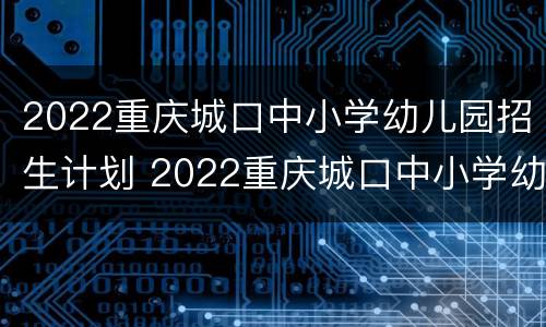 2022重庆城口中小学幼儿园招生计划 2022重庆城口中小学幼儿园招生计划书