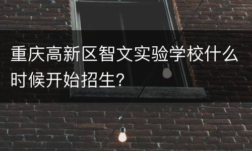 重庆高新区智文实验学校什么时候开始招生？
