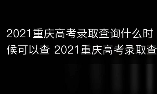2021重庆高考录取查询什么时候可以查 2021重庆高考录取查询什么时候可以查到