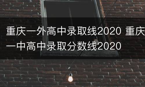 重庆一外高中录取线2020 重庆一中高中录取分数线2020