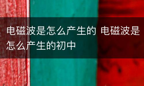 电磁波是怎么产生的 电磁波是怎么产生的初中