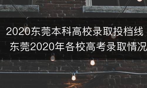 2020东莞本科高校录取投档线 东莞2020年各校高考录取情况