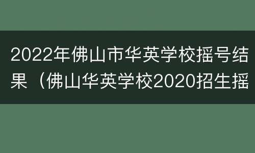 2022年佛山市华英学校摇号结果（佛山华英学校2020招生摇号）