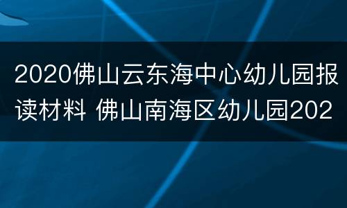 2020佛山云东海中心幼儿园报读材料 佛山南海区幼儿园2020年入学要求