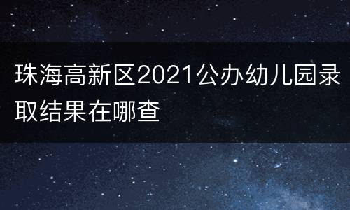 珠海高新区2021公办幼儿园录取结果在哪查