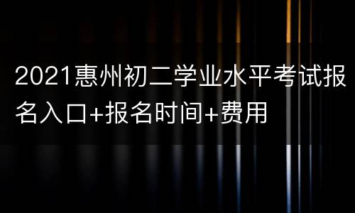 2021惠州初二学业水平考试报名入口+报名时间+费用