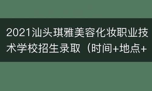 2021汕头琪雅美容化妆职业技术学校招生录取（时间+地点+流程）