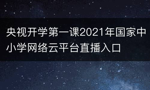 央视开学第一课2021年国家中小学网络云平台直播入口