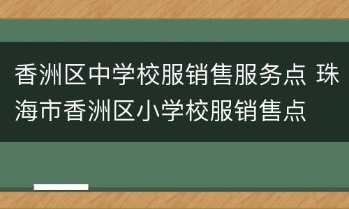 香洲区中学校服销售服务点 珠海市香洲区小学校服销售点
