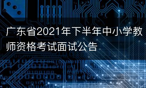 广东省2021年下半年中小学教师资格考试面试公告