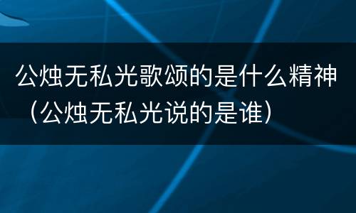 公烛无私光歌颂的是什么精神（公烛无私光说的是谁）