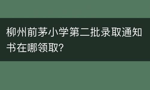 柳州前茅小学第二批录取通知书在哪领取？