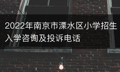 2022年南京市溧水区小学招生入学咨询及投诉电话