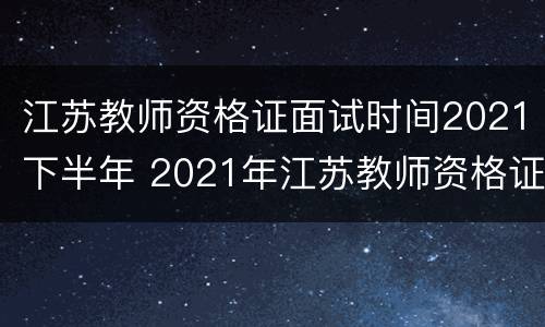 江苏教师资格证面试时间2021下半年 2021年江苏教师资格证面试考试时间