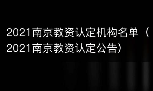 2021南京教资认定机构名单（2021南京教资认定公告）