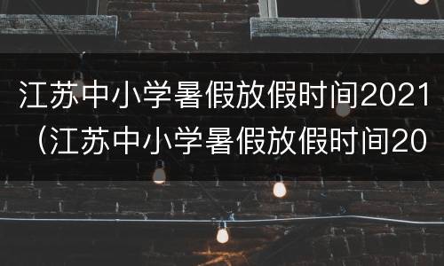 江苏中小学暑假放假时间2021（江苏中小学暑假放假时间2021连云港）