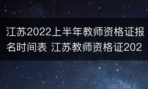 江苏2022上半年教师资格证报名时间表 江苏教师资格证2021年上半年报名公告