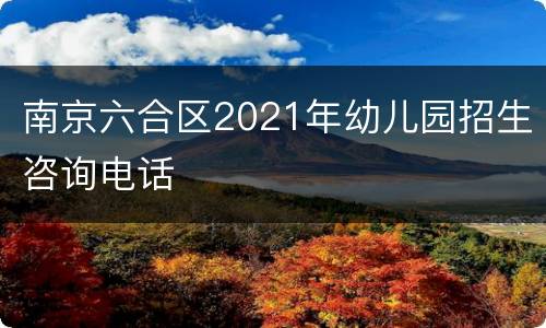 南京六合区2021年幼儿园招生咨询电话