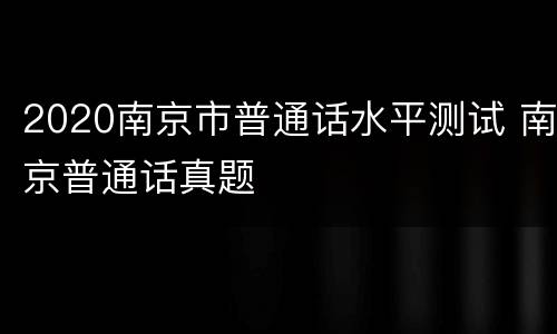 2020南京市普通话水平测试 南京普通话真题