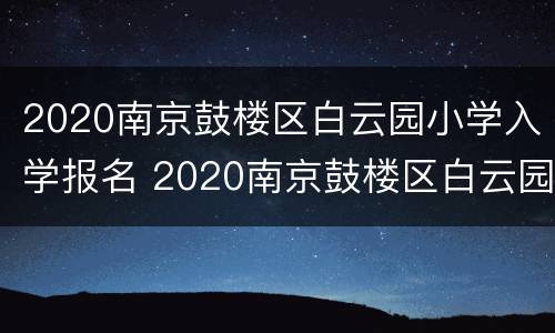 2020南京鼓楼区白云园小学入学报名 2020南京鼓楼区白云园小学入学报名人数