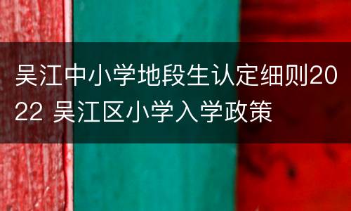 吴江中小学地段生认定细则2022 吴江区小学入学政策