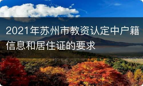 2021年苏州市教资认定中户籍信息和居住证的要求