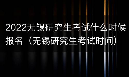 2022无锡研究生考试什么时候报名（无锡研究生考试时间）