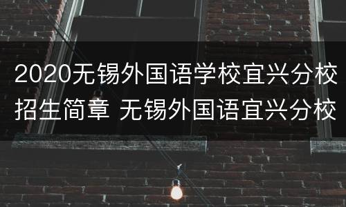 2020无锡外国语学校宜兴分校招生简章 无锡外国语宜兴分校招生电话