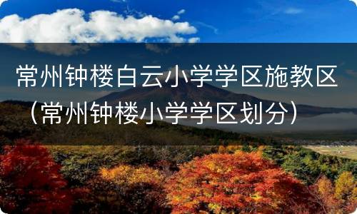 常州钟楼白云小学学区施教区（常州钟楼小学学区划分）