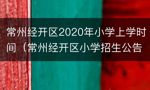 常州经开区2020年小学上学时间（常州经开区小学招生公告）