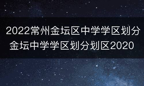 2022常州金坛区中学学区划分 金坛中学学区划分划区2020
