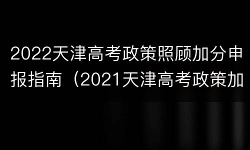 2022天津高考政策照顾加分申报指南（2021天津高考政策加分）