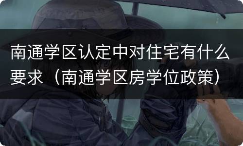 南通学区认定中对住宅有什么要求（南通学区房学位政策）