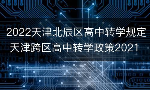 2022天津北辰区高中转学规定 天津跨区高中转学政策2021