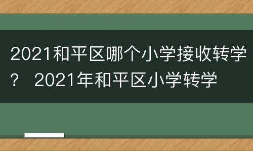 2021和平区哪个小学接收转学？ 2021年和平区小学转学