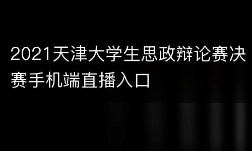 2021天津大学生思政辩论赛决赛手机端直播入口