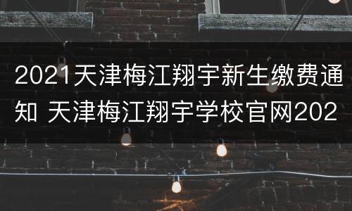 2021天津梅江翔宇新生缴费通知 天津梅江翔宇学校官网2020